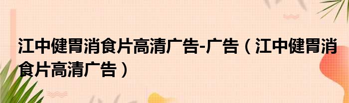 江中健胃消食片高清广告-广告（江中健胃消食片高清广告）