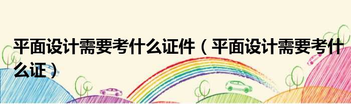 平面设计需要考什么证件（平面设计需要考什么证）