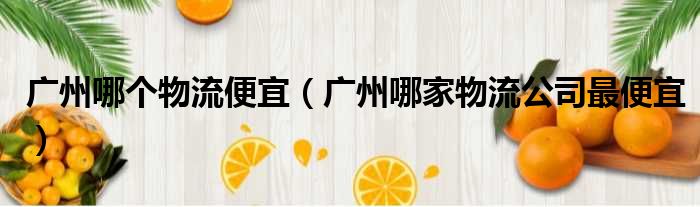 广州哪个物流便宜（广州哪家物流公司最便宜）