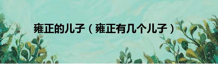 雍正的儿子（雍正有几个儿子）