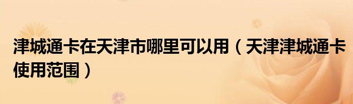 津城通卡在天津市哪里可以用（天津津城通卡使用范围）