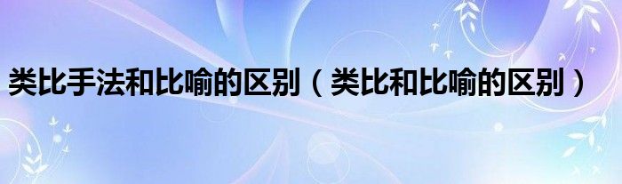 类比手法和比喻的区别（类比和比喻的区别）