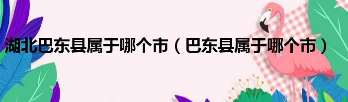 湖北巴东县属于哪个市（巴东县属于哪个市）
