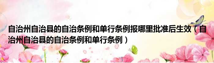 自治州自治县的自治条例和单行条例报哪里批准后生效（自治州自治县的自治条例和单行条例）
