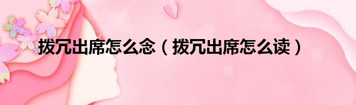 拨冗出席怎么念（拨冗出席怎么读）