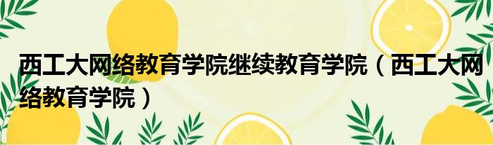 西工大网络教育学院继续教育学院（西工大网络教育学院）
