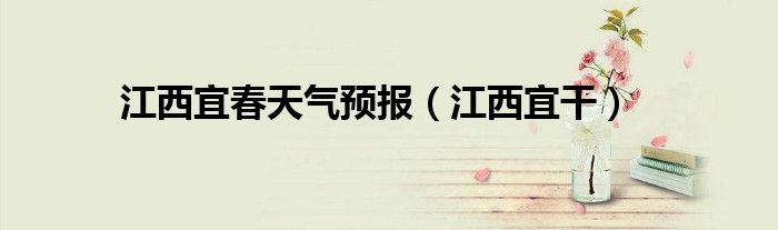 江西宜春天气预报（江西宜干）