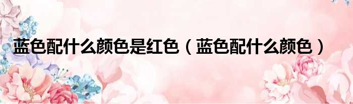 蓝色配什么颜色是红色（蓝色配什么颜色）