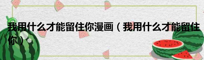 我用什么才能留住你漫画（我用什么才能留住你）