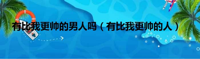 有比我更帅的男人吗（有比我更帅的人）