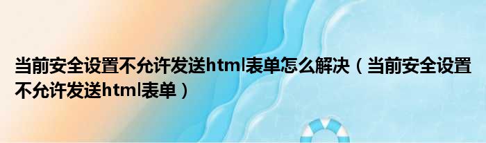 当前安全设置不允许发送html表单怎么解决（当前安全设置不允许发送html表单）