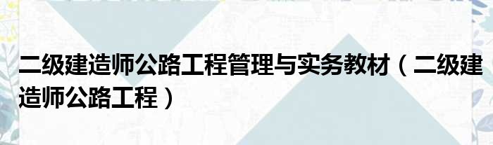 二级建造师公路工程管理与实务教材（二级建造师公路工程）