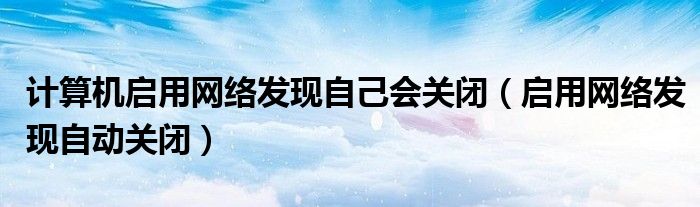 计算机启用网络发现自己会关闭（启用网络发现自动关闭）