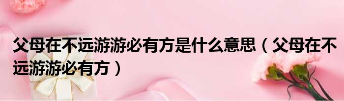 父母在不远游游必有方是什么意思（父母在不远游游必有方）