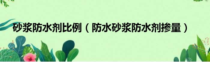 砂浆防水剂比例（防水砂浆防水剂掺量）