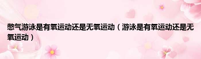 憋气游泳是有氧运动还是无氧运动（游泳是有氧运动还是无氧运动）