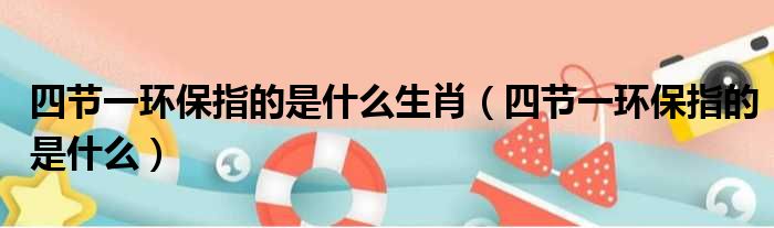 四节一环保指的是什么生肖（四节一环保指的是什么）