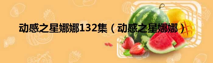 动感之星娜娜132集（动感之星娜娜）