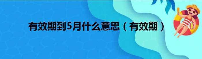有效期到5月什么意思（有效期）