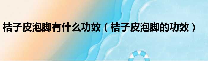 桔子皮泡脚有什么功效（桔子皮泡脚的功效）