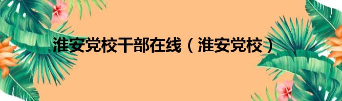 淮安党校干部在线（淮安党校）
