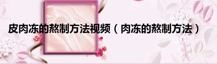 皮肉冻的熬制方法视频（肉冻的熬制方法）