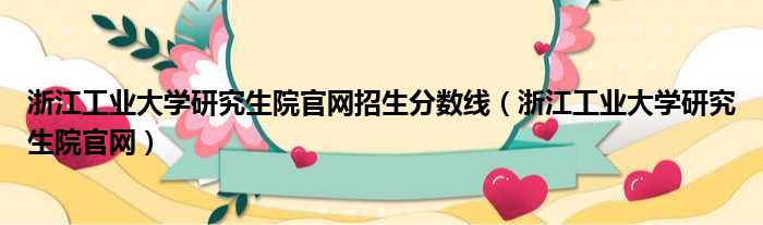 浙江工业大学研究生院官网招生分数线（浙江工业大学研究生院官网）
