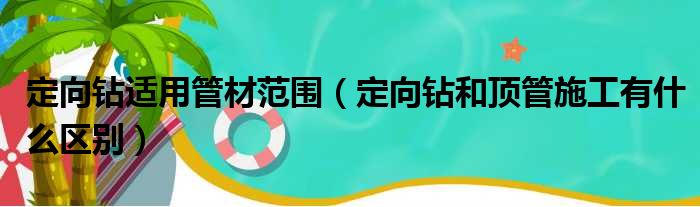定向钻适用管材范围（定向钻和顶管施工有什么区别）