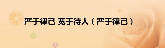 严于律己 宽于待人（严于律己）