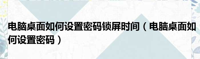 电脑桌面如何设置密码锁屏时间（电脑桌面如何设置密码）