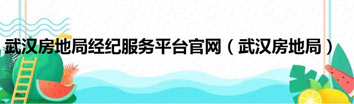 武汉房地局经纪服务平台官网（武汉房地局）