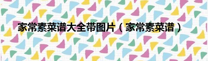 家常素菜谱大全带图片（家常素菜谱）
