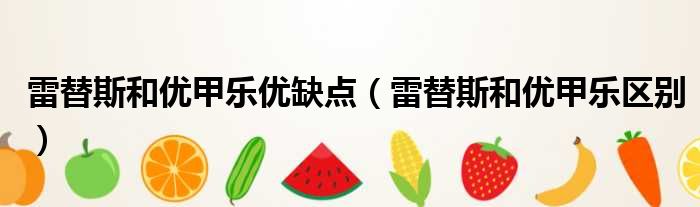 雷替斯和优甲乐优缺点（雷替斯和优甲乐区别）