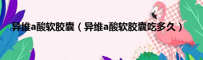 异维a酸软胶囊（异维a酸软胶囊吃多久）