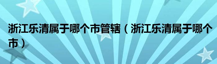 浙江乐清属于哪个市管辖（浙江乐清属于哪个市）