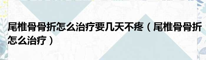 尾椎骨骨折怎么治疗要几天不疼（尾椎骨骨折怎么治疗）