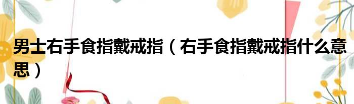 男士右手食指戴戒指（右手食指戴戒指什么意思）