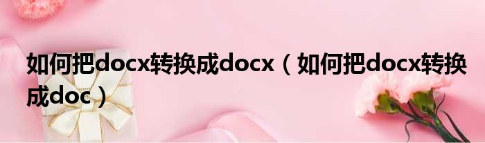 如何把docx转换成docx（如何把docx转换成doc）