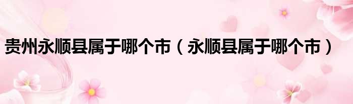 贵州永顺县属于哪个市（永顺县属于哪个市）