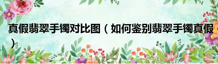 真假翡翠手镯对比图（如何鉴别翡翠手镯真假）