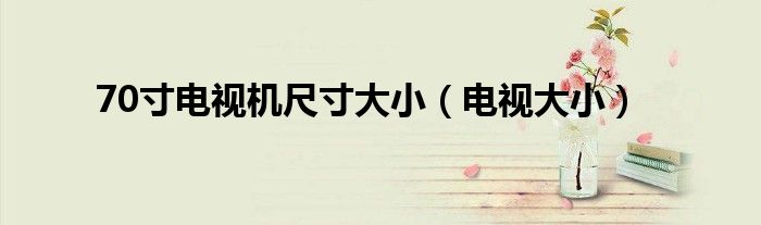 70寸电视机尺寸大小（电视大小）