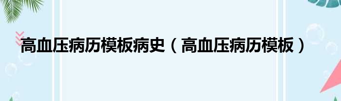 高血压病历模板病史（高血压病历模板）