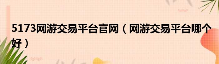 5173网游交易平台官网（网游交易平台哪个好）