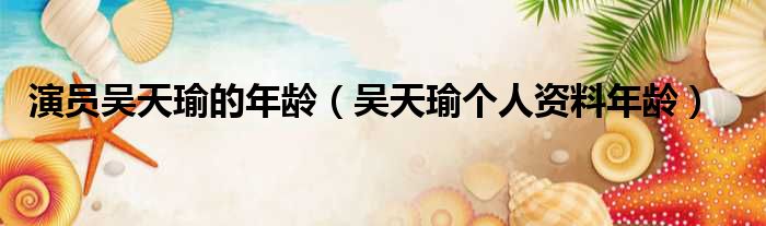 演员吴天瑜的年龄（吴天瑜个人资料年龄）