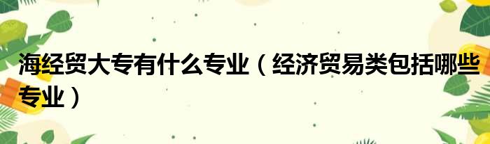 海经贸大专有什么专业（经济贸易类包括哪些专业）