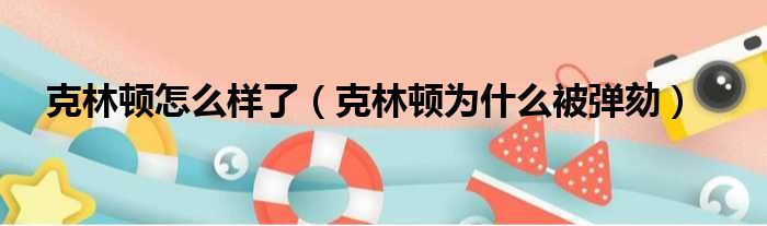 克林顿怎么样了（克林顿为什么被弹劾）