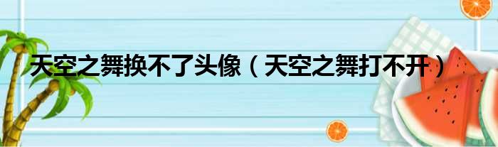 天空之舞换不了头像（天空之舞打不开）