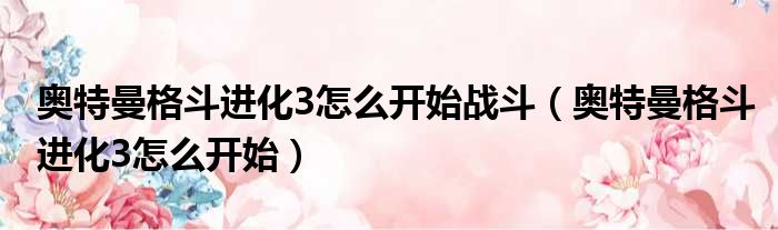 奥特曼格斗进化3怎么开始战斗（奥特曼格斗进化3怎么开始）