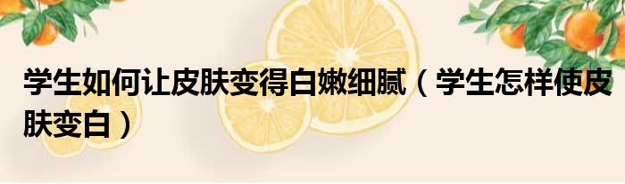 学生如何让皮肤变得白嫩细腻（学生怎样使皮肤变白）