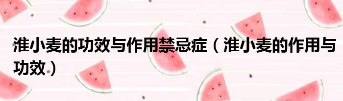 淮小麦的功效与作用禁忌症（淮小麦的作用与功效）